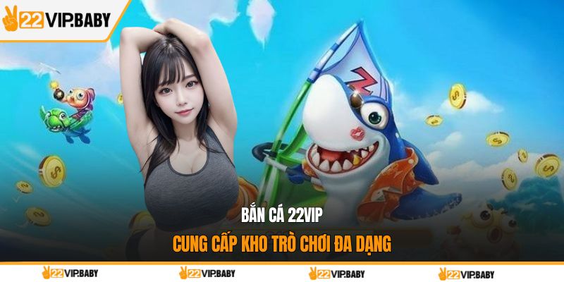 Bắn cá 22VIP cung cấp kho trò chơi đa dạng