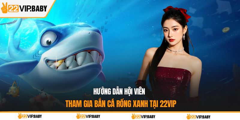 Hướng dẫn hội viên tham gia bắn cá rồng xanh tại 22VIP