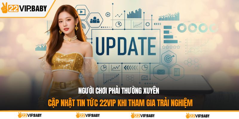 Người chơi phải thường xuyên cập nhật tin tức 22VIP khi tham gia trải nghiệm